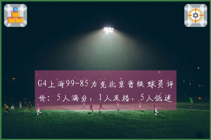G4上海99-85力克北京晋级 球员评价：5人满分，1人及格，5人低迷
