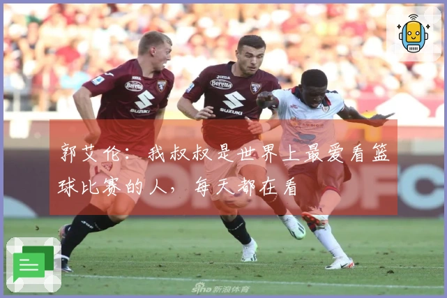 郭艾伦：我叔叔是世界上最爱看篮球比赛的人，每天都在看